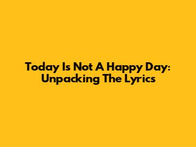 Today Is Not A Happy Day: Unpacking The Lyrics