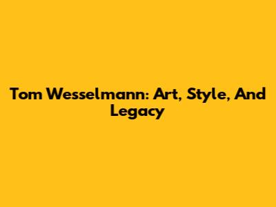 Tom Wesselmann: Art, Style, And Legacy