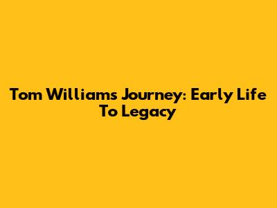 Tom William's Journey: Early Life To Legacy