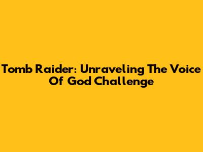 Tomb Raider: Unraveling The Voice Of God Challenge
