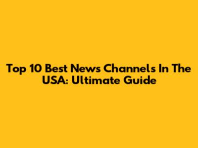 Top 10 Best News Channels In The USA: Ultimate Guide