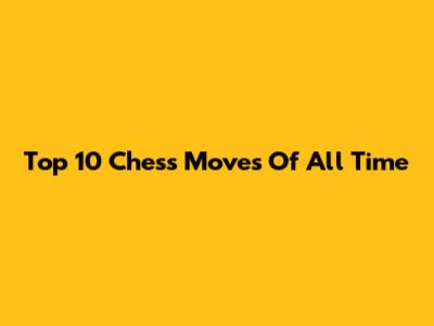 Top 10 Chess Moves Of All Time