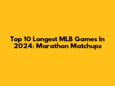 Top 10 Longest MLB Games In 2024: Marathon Matchups