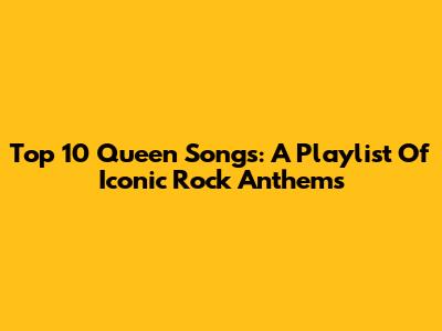 Top 10 Queen Songs: A Playlist Of Iconic Rock Anthems