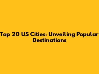 Top 20 US Cities: Unveiling Popular Destinations