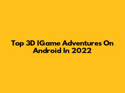 Top 3D IGame Adventures On Android In 2022