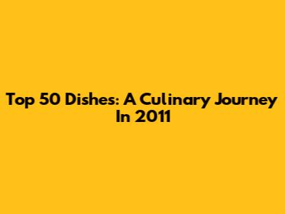 Top 50 Dishes: A Culinary Journey In 2011