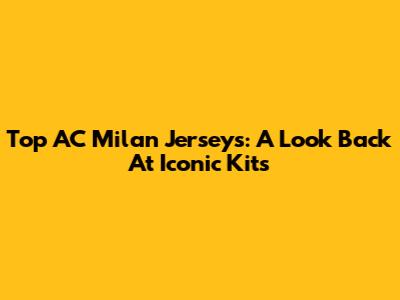 Top AC Milan Jerseys: A Look Back At Iconic Kits