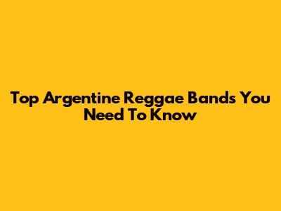 Top Argentine Reggae Bands You Need To Know
