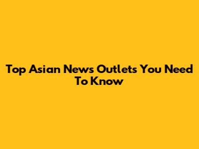 Top Asian News Outlets You Need To Know