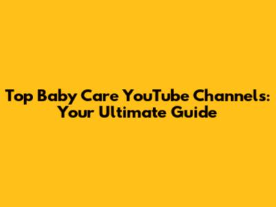 Top Baby Care YouTube Channels: Your Ultimate Guide