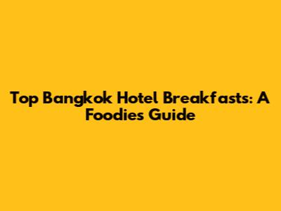 Top Bangkok Hotel Breakfasts: A Foodie's Guide