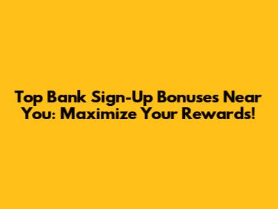 Top Bank Sign-Up Bonuses Near You: Maximize Your Rewards!
