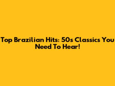 Top Brazilian Hits: 50s Classics You Need To Hear!