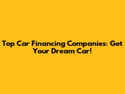 Top Car Financing Companies: Get Your Dream Car!