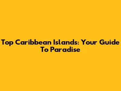 Top Caribbean Islands: Your Guide To Paradise