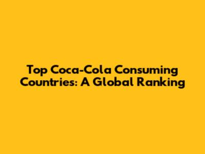 Top Coca-Cola Consuming Countries: A Global Ranking