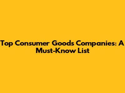 Top Consumer Goods Companies: A Must-Know List
