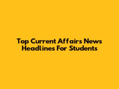 Top Current Affairs News Headlines For Students