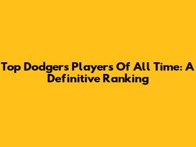 Top Dodgers Players Of All Time: A Definitive Ranking