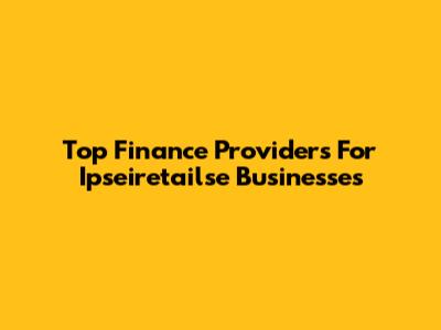 Top Finance Providers For Ipseiretailse Businesses