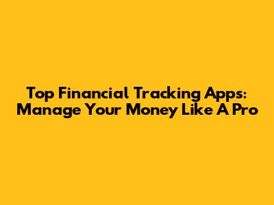 Top Financial Tracking Apps: Manage Your Money Like A Pro