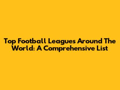 Top Football Leagues Around The World: A Comprehensive List
