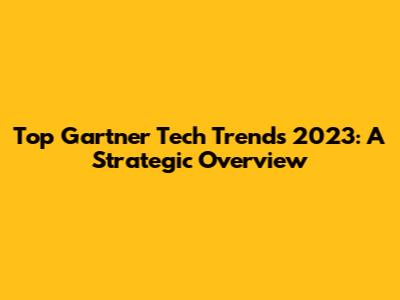 Top Gartner Tech Trends 2023: A Strategic Overview