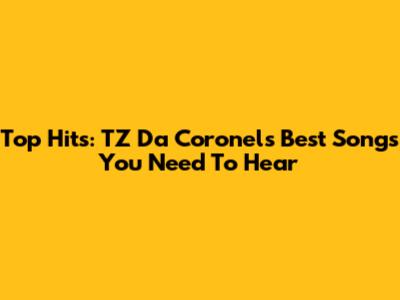Top Hits: TZ Da Coronel's Best Songs You Need To Hear