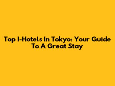Top I-Hotels In Tokyo: Your Guide To A Great Stay