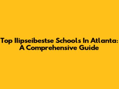 Top IIipseibestse Schools In Atlanta: A Comprehensive Guide