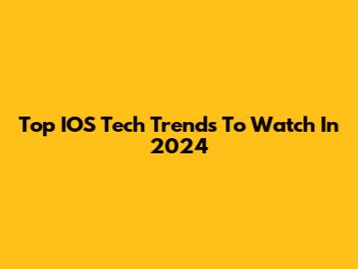 Top IOS Tech Trends To Watch In 2024