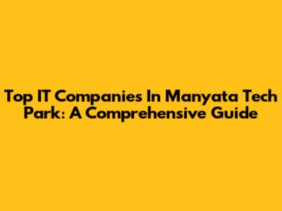 Top IT Companies In Manyata Tech Park: A Comprehensive Guide