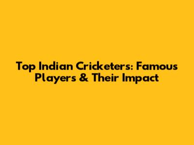 Top Indian Cricketers: Famous Players & Their Impact