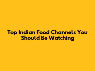 Top Indian Food Channels You Should Be Watching