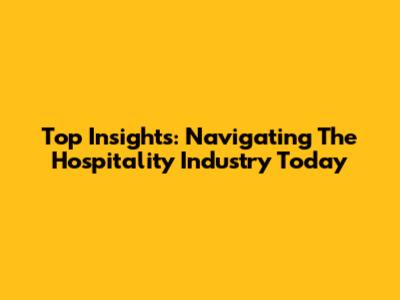 Top Insights: Navigating The Hospitality Industry Today