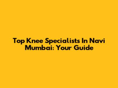 Top Knee Specialists In Navi Mumbai: Your Guide