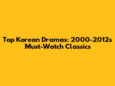 Top Korean Dramas: 2000-2012's Must-Watch Classics