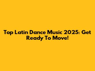 Top Latin Dance Music 2025: Get Ready To Move!