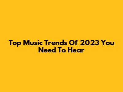 Top Music Trends Of 2023 You Need To Hear