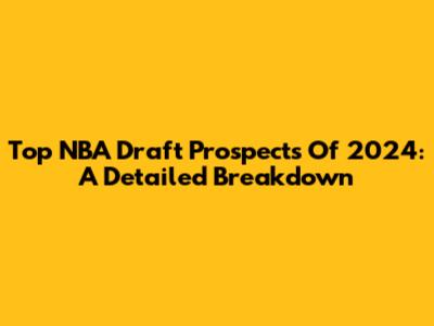 Top NBA Draft Prospects Of 2024: A Detailed Breakdown