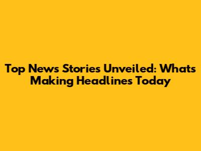 Top News Stories Unveiled: What's Making Headlines Today