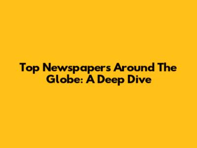 Top Newspapers Around The Globe: A Deep Dive