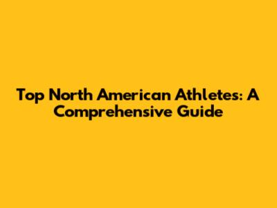 Top North American Athletes: A Comprehensive Guide