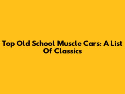 Top Old School Muscle Cars: A List Of Classics