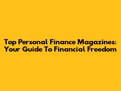 Top Personal Finance Magazines: Your Guide To Financial Freedom