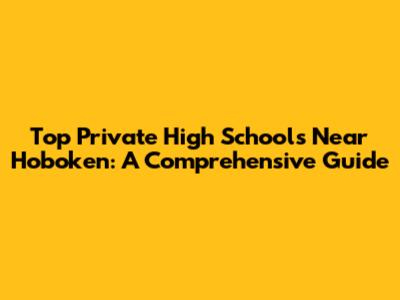Top Private High Schools Near Hoboken: A Comprehensive Guide