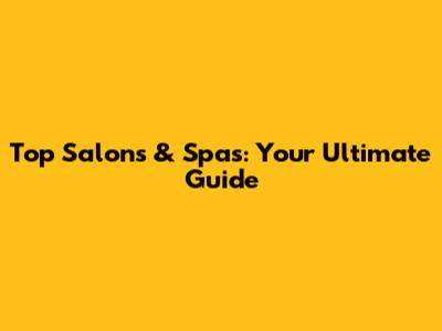 Top Salons & Spas: Your Ultimate Guide