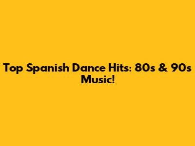 Top Spanish Dance Hits: 80s & 90s Music!
