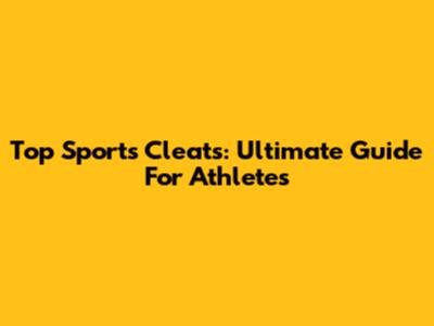 Top Sports Cleats: Ultimate Guide For Athletes